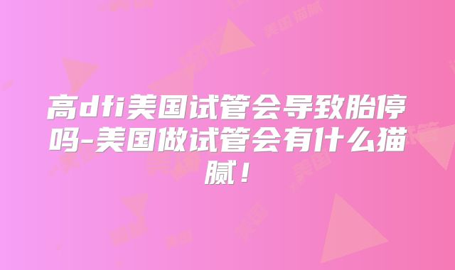 高dfi美国试管会导致胎停吗-美国做试管会有什么猫腻！