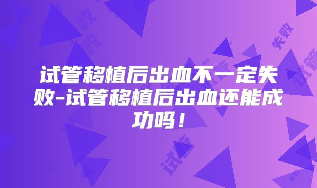 试管移植后出血不一定失败-试管移植后出血还能成功吗！