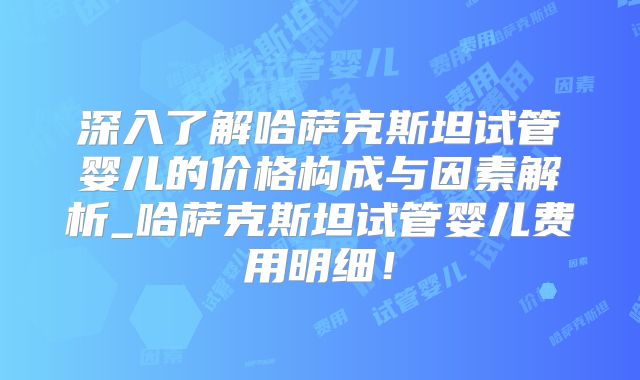 深入了解哈萨克斯坦试管婴儿的价格构成与因素解析_哈萨克斯坦试管婴儿费用明细!