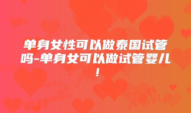 单身女性可以做泰国试管吗-单身女可以做试管婴儿！