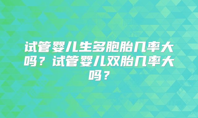 试管婴儿生多胞胎几率大吗?试管婴儿双胎几率大吗?