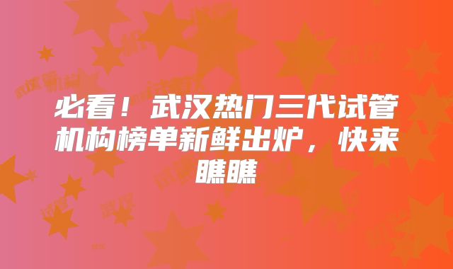 必看!武汉热门三代试管机构榜单新鲜出炉,快来瞧瞧