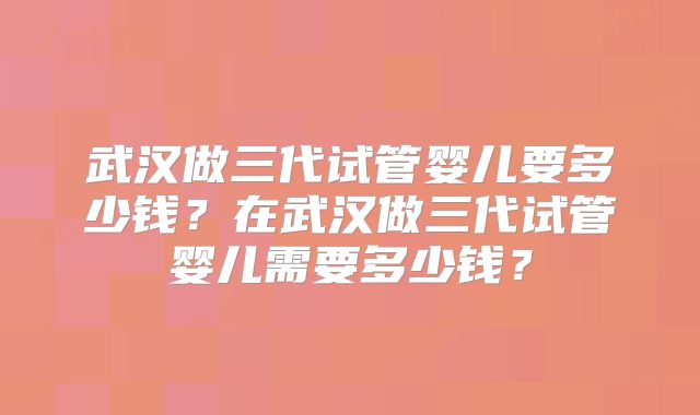 武汉做三代试管婴儿要多少钱？在武汉做三代试管婴儿需要多少钱？