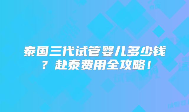 泰国三代试管婴儿多少钱？赴泰费用全攻略！