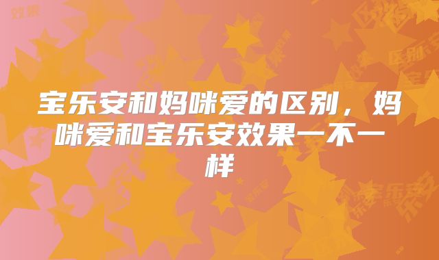 宝乐安和妈咪爱的区别,妈咪爱和宝乐安效果一不一样