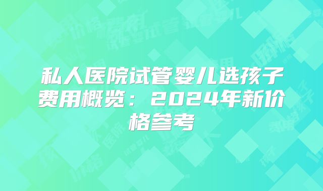 私人医院试管婴儿选孩子费用概览:2024年新价格参考