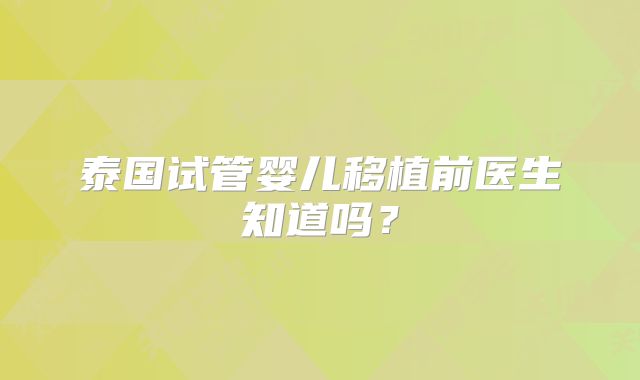 泰国试管婴儿移植前医生知道吗？