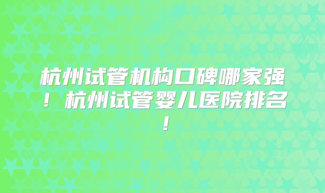 杭州试管机构口碑哪家强！杭州试管婴儿医院排名！