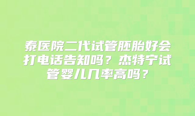 泰医院二代试管胚胎好会打电话告知吗?杰特宁试管婴儿几率高吗?