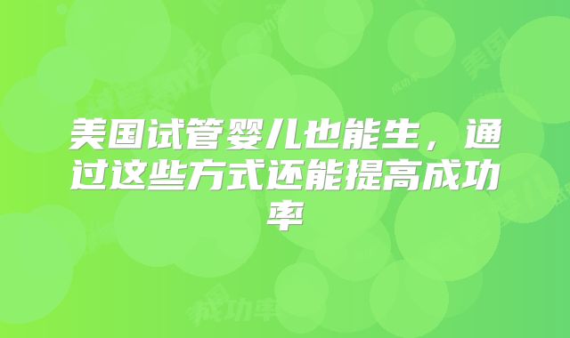 美国试管婴儿也能生，通过这些方式还能提高成功率