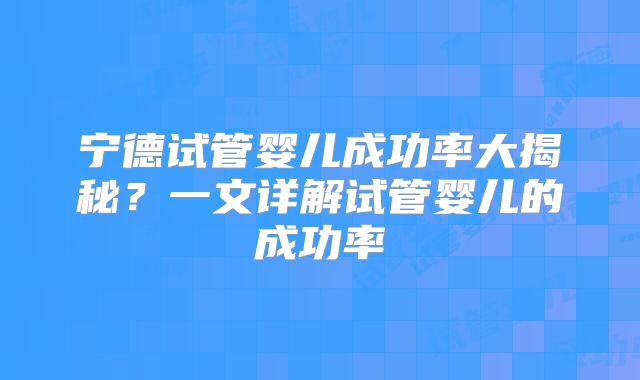 宁德试管婴儿成功率大揭秘?一文详解试管婴儿的成功率