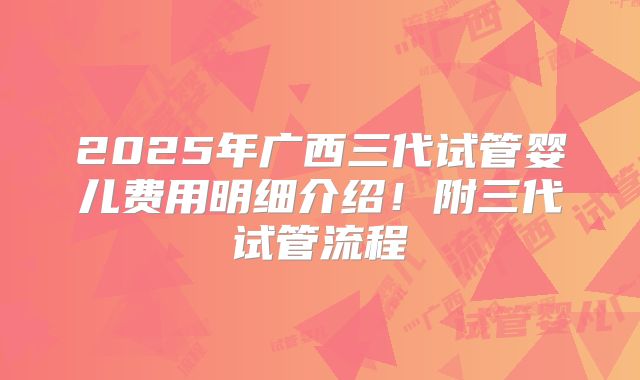 2025年广西三代试管婴儿费用明细介绍！附三代试管流程