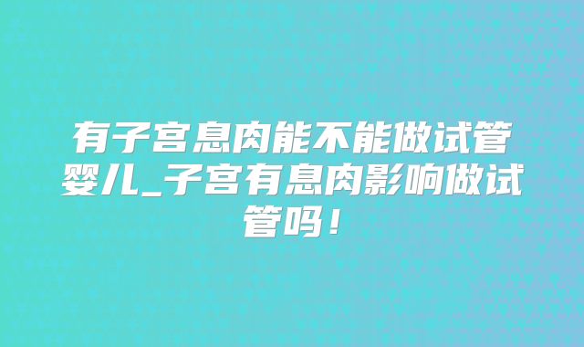 有子宫息肉能不能做试管婴儿_子宫有息肉影响做试管吗！