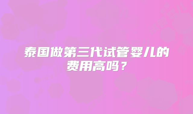 泰国做第三代试管婴儿的费用高吗？