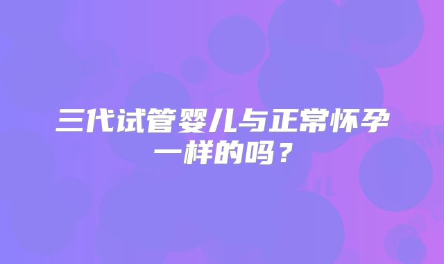三代试管婴儿与正常怀孕一样的吗？