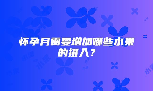 怀孕月需要增加哪些水果的摄入？