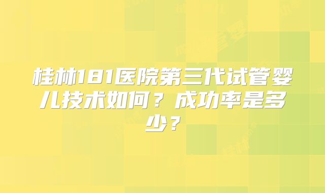 桂林181医院第三代试管婴儿技术如何?成功率是多少?