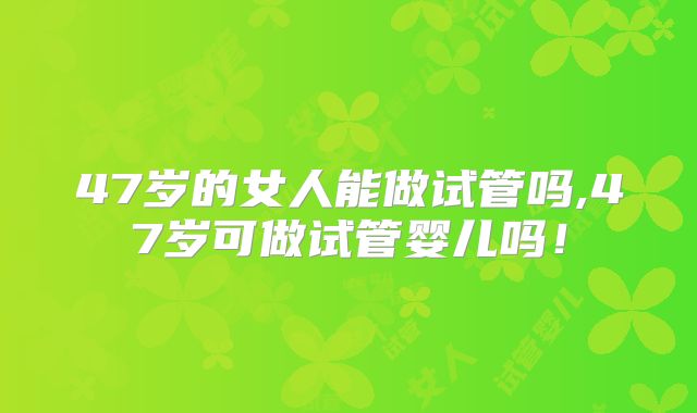 47岁的女人能做试管吗,47岁可做试管婴儿吗！