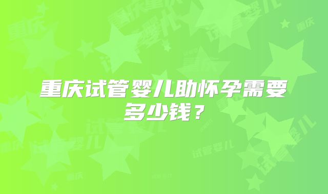 重庆试管婴儿助怀孕需要多少钱?