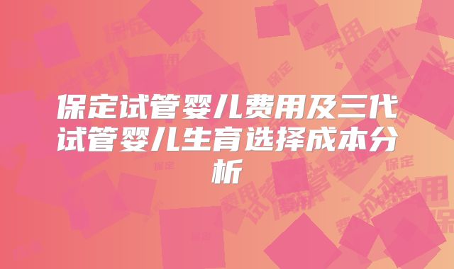 保定试管婴儿费用及三代试管婴儿生育选择成本分析