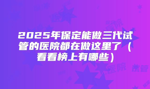 2025年保定能做三代试管的医院都在做这里了（看看榜上有哪些）