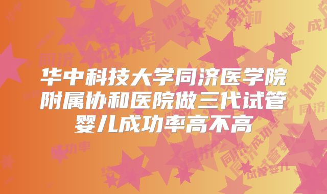 华中科技大学同济医学院附属协和医院做三代试管婴儿成功率高不高