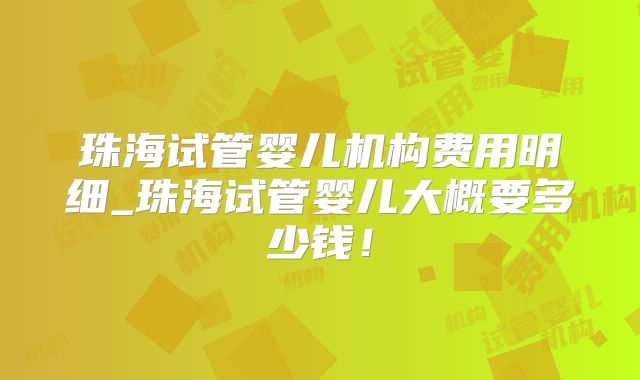 珠海试管婴儿机构费用明细_珠海试管婴儿大概要多少钱!