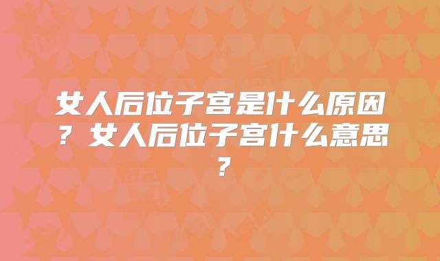 女人后位子宫是什么原因？女人后位子宫什么意思？