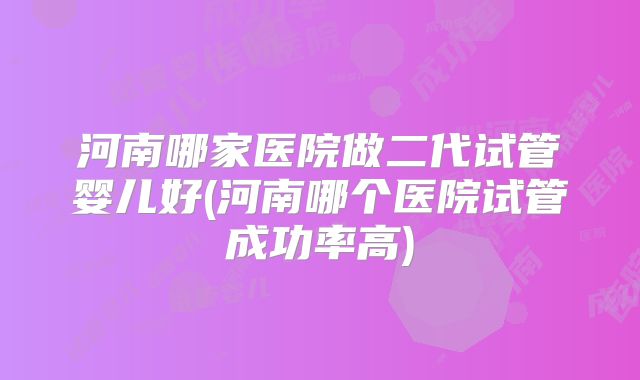 河南哪家医院做二代试管婴儿好(河南哪个医院试管成功率高)
