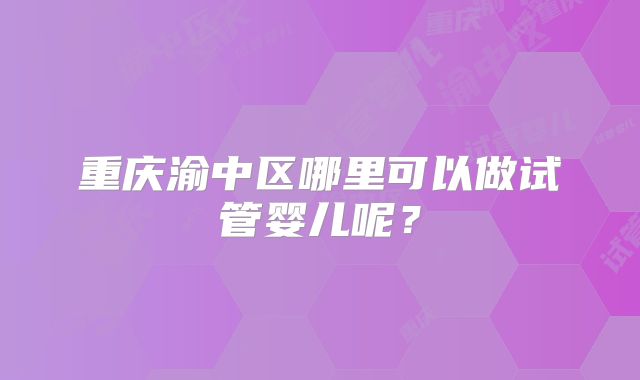 重庆渝中区哪里可以做试管婴儿呢？