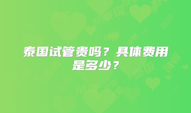 泰国试管贵吗？具体费用是多少？
