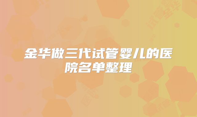 金华做三代试管婴儿的医院名单整理