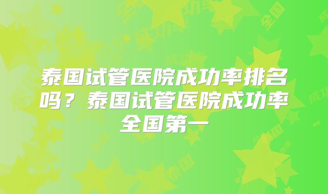 泰国试管医院成功率排名吗?泰国试管医院成功率全国第一