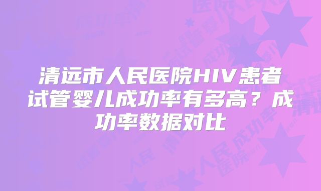清远市人民医院HIV患者试管婴儿成功率有多高？成功率数据对比