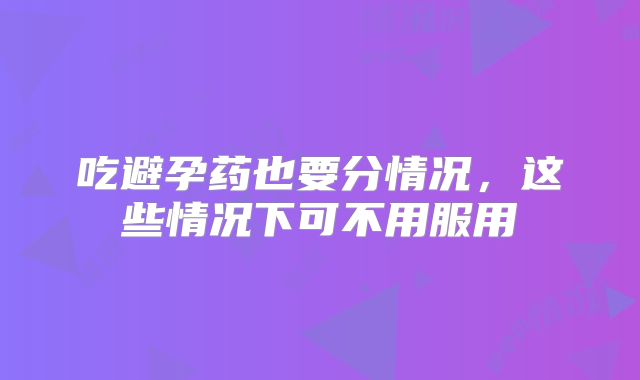 吃避孕药也要分情况，这些情况下可不用服用