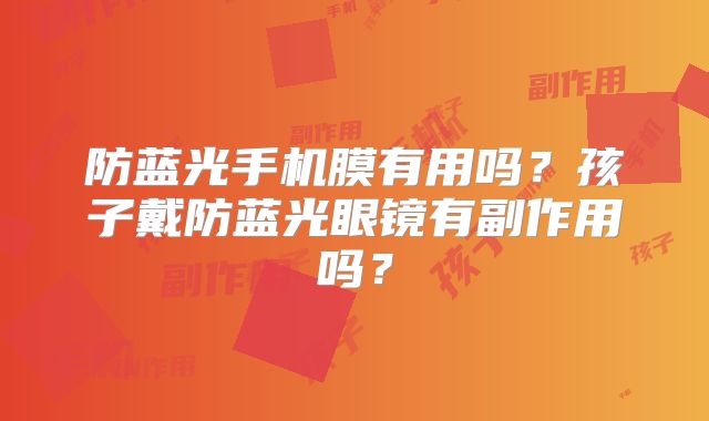 防蓝光手机膜有用吗?孩子戴防蓝光眼镜有副作用吗?