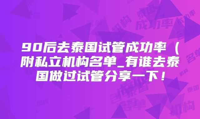 90后去泰国试管成功率(附私立机构名单_有谁去泰国做过试管分享一下!