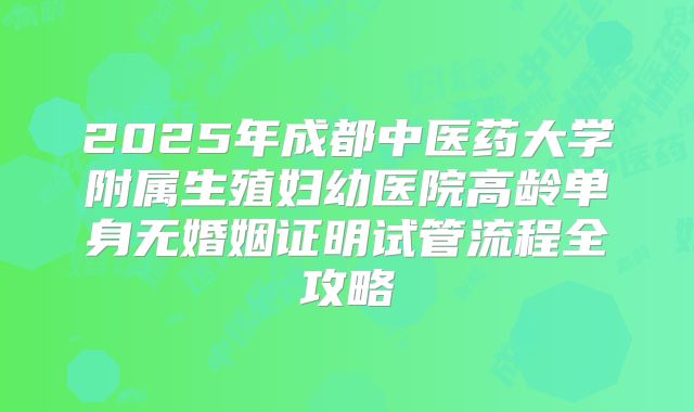 2025年成都中医药大学附属生殖妇幼医院高龄单身无婚姻证明试管流程全攻略