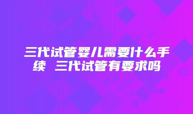 三代试管婴儿需要什么手续 三代试管有要求吗