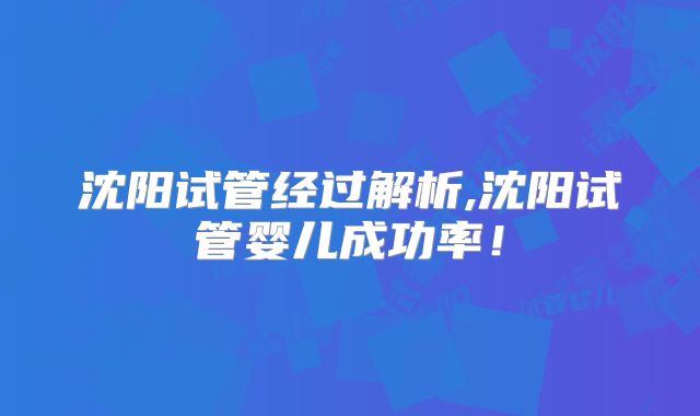 沈阳试管经过解析,沈阳试管婴儿成功率！