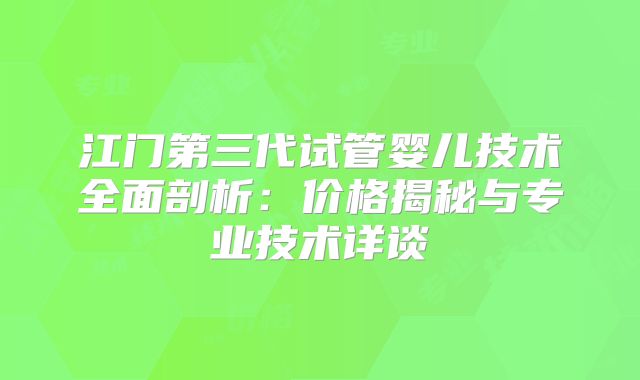 江门第三代试管婴儿技术全面剖析:价格揭秘与专业技术详谈