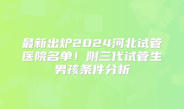 最新出炉2024河北试管医院名单！附三代试管生男孩条件分析