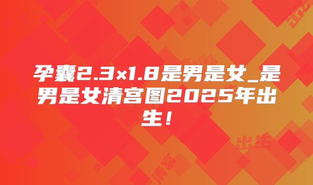 孕囊2.3×1.8是男是女_是男是女清宫图2025年出生！