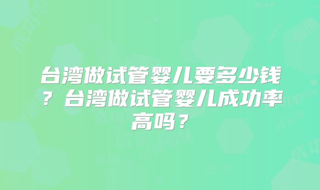 台湾做试管婴儿要多少钱？台湾做试管婴儿成功率高吗？