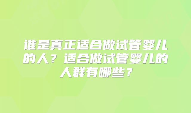 谁是真正适合做试管婴儿的人？适合做试管婴儿的人群有哪些？