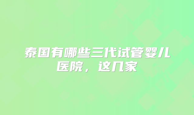 泰国有哪些三代试管婴儿医院，这几家