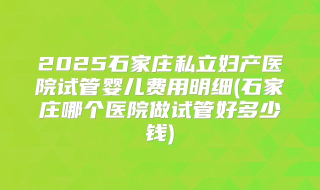 2025石家庄私立妇产医院试管婴儿费用明细(石家庄哪个医院做试管好多少钱)