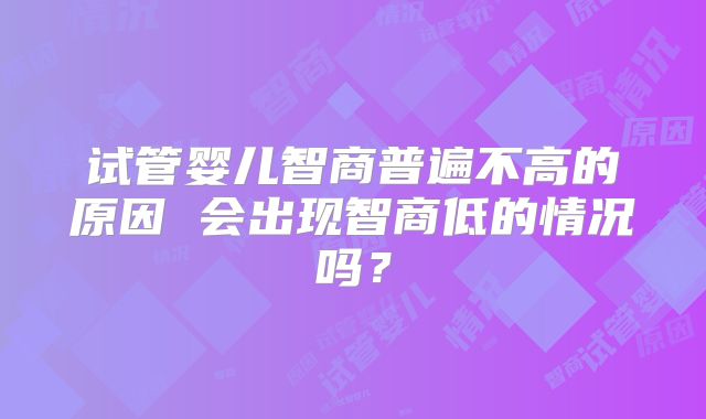试管婴儿智商普遍不高的原因 会出现智商低的情况吗?