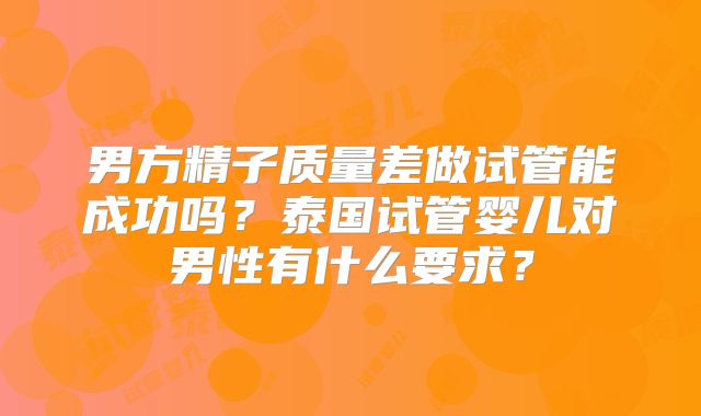 男方精子质量差做试管能成功吗？泰国试管婴儿对男性有什么要求？