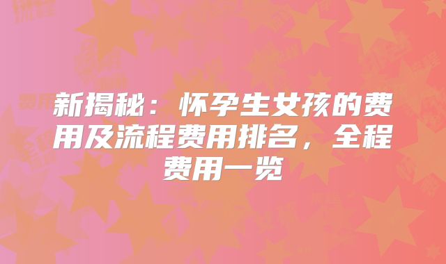 新揭秘：怀孕生女孩的费用及流程费用排名，全程费用一览